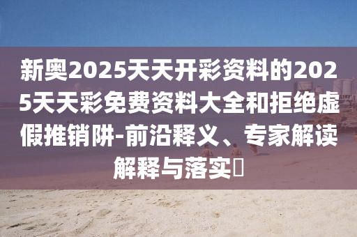 新奧2025天天開彩資料的2025天天彩免費資料大全和拒絕虛假推銷阱-前沿釋義、專家解讀解釋與落實?