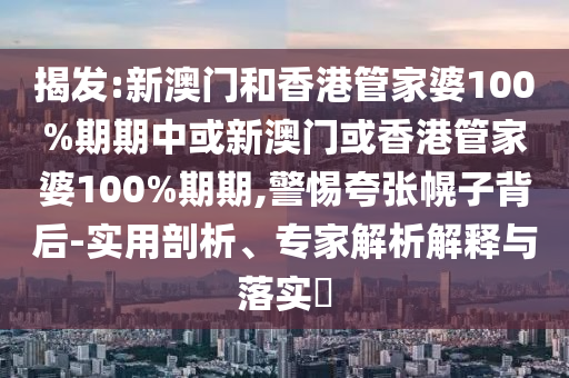 揭發(fā):新澳門和香港管家婆100%期期中或新澳門或香港管家婆100%期期,警惕夸張幌子背后-實(shí)用剖析、專家解析解釋與落實(shí)?