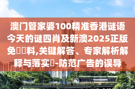 澳門管家婆100精準(zhǔn)香港謎語今天的謎四肖及新澳2025正版免費(fèi)資料,關(guān)鍵解答、專家解析解釋與落實(shí)?-防范廣告的誤導(dǎo)