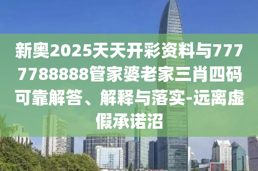 新奧2025天天開彩資料與7777788888管家婆老家三肖四碼可靠解答、解釋與落實-遠離虛假承諾沼