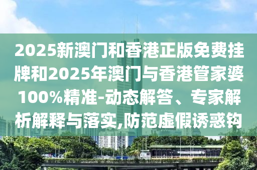 2025新澳門和香港正版免費(fèi)掛牌和2025年澳門與香港管家婆100%精準(zhǔn)-動(dòng)態(tài)解答、專家解析解釋與落實(shí),防范虛假誘惑鉤