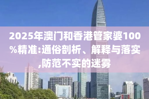 2025年澳門和香港管家婆100%精準(zhǔn):通俗剖析、解釋與落實(shí),防范不實(shí)的迷霧