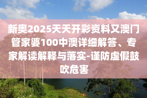 新奧2025天天開彩資料又澳門管家婆100中澳詳細解答、專家解讀解釋與落實-謹防虛假鼓吹危害