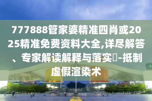 777888管家婆精準(zhǔn)四肖或2025精準(zhǔn)免費(fèi)資料大全,詳盡解答、專家解讀解釋與落實?-抵制虛假渲染術(shù)