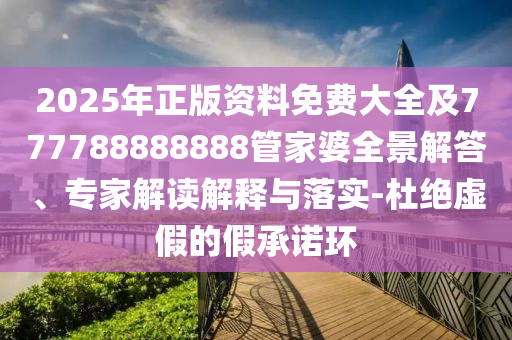 2025年正版資料免費大全及777788888888管家婆全景解答、專家解讀解釋與落實-杜絕虛假的假承諾環(huán)