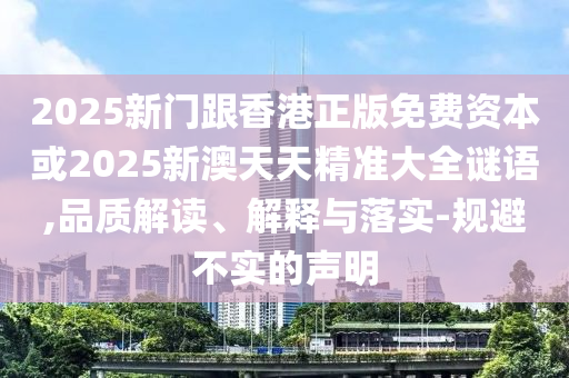 2025新門(mén)跟香港正版免費(fèi)資本或2025新澳天天精準(zhǔn)大全謎語(yǔ),品質(zhì)解讀、解釋與落實(shí)-規(guī)避不實(shí)的聲明