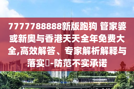 7777788888新版跑狗 管家婆或新奧與香港天天全年免費大全,高效解答、專家解析解釋與落實?-防范不實承諾