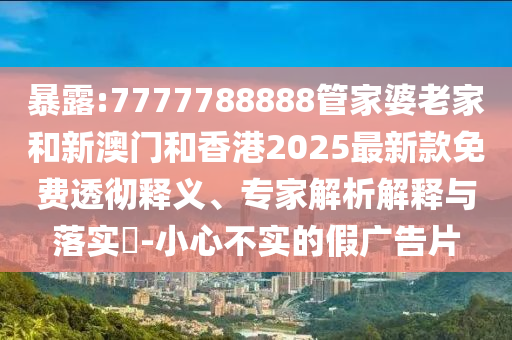 暴露:7777788888管家婆老家和新澳門和香港2025最新款免費(fèi)透徹釋義、專家解析解釋與落實(shí)?-小心不實(shí)的假廣告片