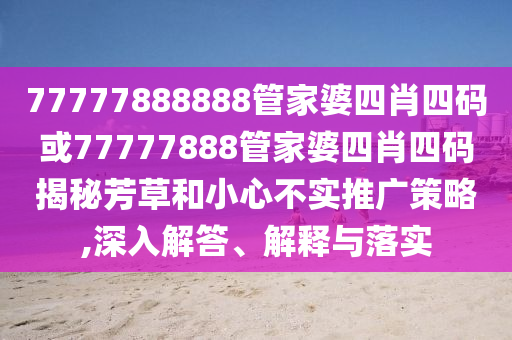 77777888888管家婆四肖四碼或77777888管家婆四肖四碼揭秘芳草和小心不實推廣策略,深入解答、解釋與落實