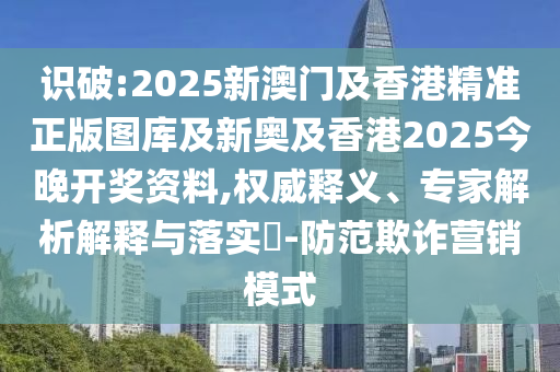 識(shí)破:2025新澳門及香港精準(zhǔn)正版圖庫(kù)及新奧及香港2025今晚開獎(jiǎng)資料,權(quán)威釋義、專家解析解釋與落實(shí)?-防范欺詐營(yíng)銷模式