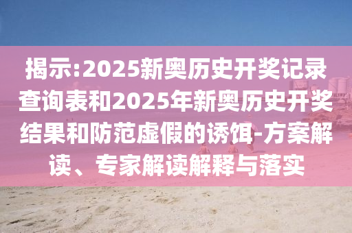 揭示:2025新奧歷史開獎記錄查詢表和2025年新奧歷史開獎結果和防范虛假的誘餌-方案解讀、專家解讀解釋與落實