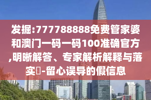 發(fā)掘:777788888免費(fèi)管家婆和澳門一碼一碼100準(zhǔn)確官方,明晰解答、專家解析解釋與落實(shí)?-留心誤導(dǎo)的假信息