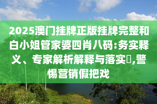 2025澳門掛牌正版掛牌完整和白小姐管家婆四肖八碼:務(wù)實(shí)釋義、專家解析解釋與落實(shí)?,警惕營(yíng)銷假把戲