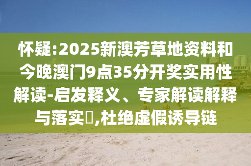 懷疑:2025新澳芳草地資料和今晚澳門9點(diǎn)35分開(kāi)獎(jiǎng)實(shí)用性解讀-啟發(fā)釋義、專家解讀解釋與落實(shí)?,杜絕虛假誘導(dǎo)鏈