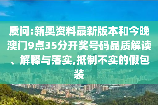 質(zhì)問:新奧資料最新版本和今晚澳門9點(diǎn)35分開獎號碼品質(zhì)解讀、解釋與落實(shí),抵制不實(shí)的假包裝