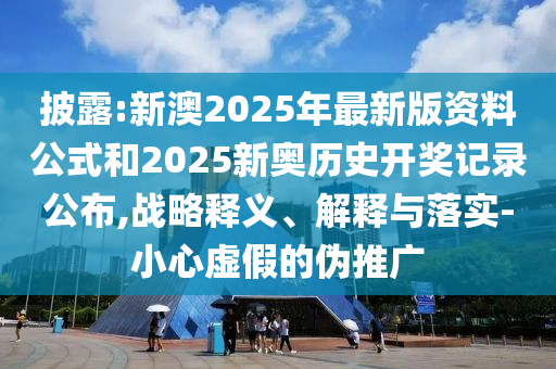 披露:新澳2025年最新版資料公式和2025新奧歷史開獎記錄公布,戰(zhàn)略釋義、解釋與落實-小心虛假的偽推廣