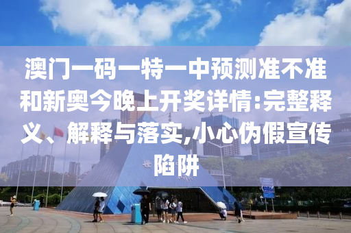 澳門一碼一特一中預(yù)測準(zhǔn)不準(zhǔn)和新奧今晚上開獎詳情:完整釋義、解釋與落實,小心偽假宣傳陷阱
