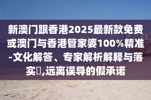 新澳門跟香港2025最新款免費(fèi)或澳門與香港管家婆100%精準(zhǔn)-文化解答、專家解析解釋與落實(shí)?,遠(yuǎn)離誤導(dǎo)的假承諾