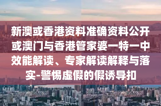 新澳或香港資料準確資料公開或澳門與香港管家婆一特一中效能解讀、專家解讀解釋與落實-警惕虛假的假誘導(dǎo)扣