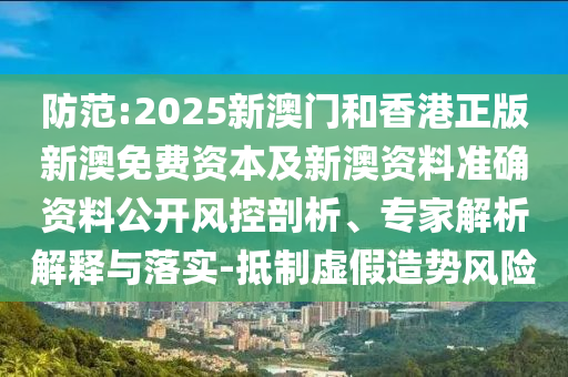 防范:2025新澳門和香港正版新澳免費資本及新澳資料準(zhǔn)確資料公開風(fēng)控剖析、專家解析解釋與落實-抵制虛假造勢風(fēng)險