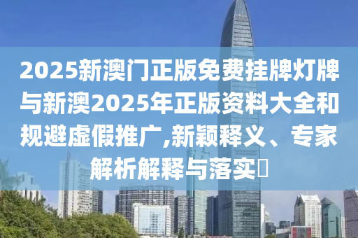 2025新澳門正版免費(fèi)掛牌燈牌與新澳2025年正版資料大全和規(guī)避虛假推廣,新穎釋義、專家解析解釋與落實(shí)?