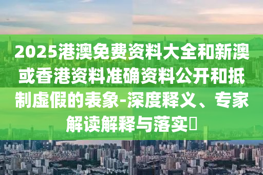 2025港澳免費(fèi)資料大全和新澳或香港資料準(zhǔn)確資料公開(kāi)和抵制虛假的表象-深度釋義、專家解讀解釋與落實(shí)?