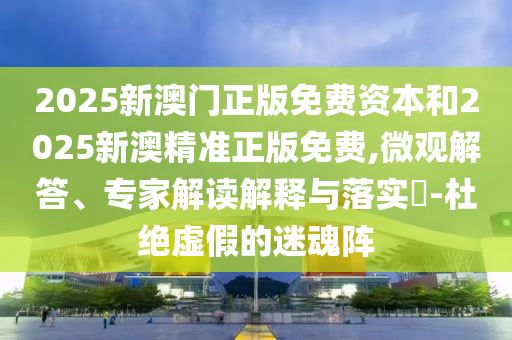 2025新澳門正版免費資本和2025新澳精準(zhǔn)正版免費,微觀解答、專家解讀解釋與落實?-杜絕虛假的迷魂陣