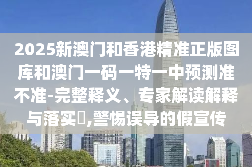 2025新澳門和香港精準正版圖庫和澳門一碼一特一中預(yù)測準不準-完整釋義、專家解讀解釋與落實?,警惕誤導(dǎo)的假宣傳
