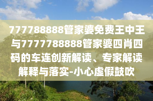 777788888管家婆免費王中王與7777788888管家婆四肖四碼的車連創(chuàng)新解讀、專家解讀解釋與落實-小心虛假鼓吹