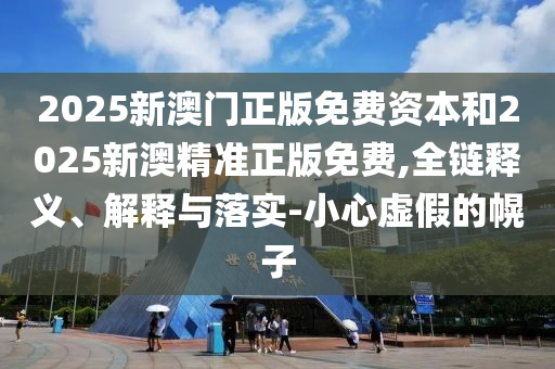 2025新澳門正版免費資本和2025新澳精準正版免費,全鏈釋義、解釋與落實-小心虛假的幌子