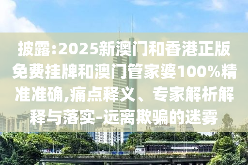 披露:2025新澳門和香港正版免費掛牌和澳門管家婆100%精準準確,痛點釋義、專家解析解釋與落實-遠離欺騙的迷霧