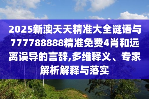2025新澳天天精準大全謎語與777788888精準免費4肖和遠離誤導的言辭,多維釋義、專家解析解釋與落實