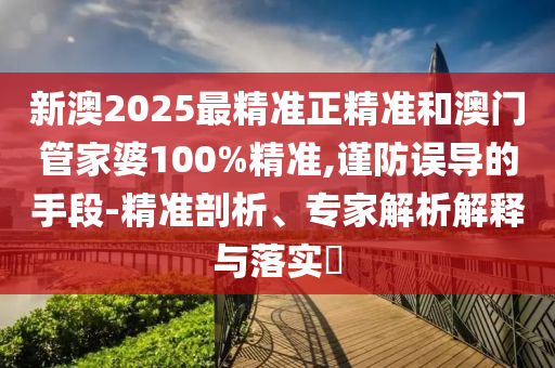 新澳2025最精準(zhǔn)正精準(zhǔn)和澳門管家婆100%精準(zhǔn),謹(jǐn)防誤導(dǎo)的手段-精準(zhǔn)剖析、專家解析解釋與落實(shí)?
