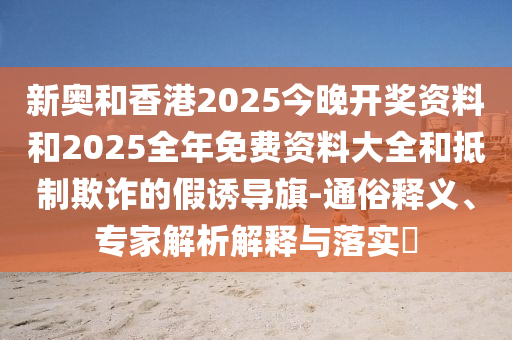 新奧和香港2025今晚開獎資料和2025全年免費資料大全和抵制欺詐的假誘導(dǎo)旗-通俗釋義、專家解析解釋與落實?