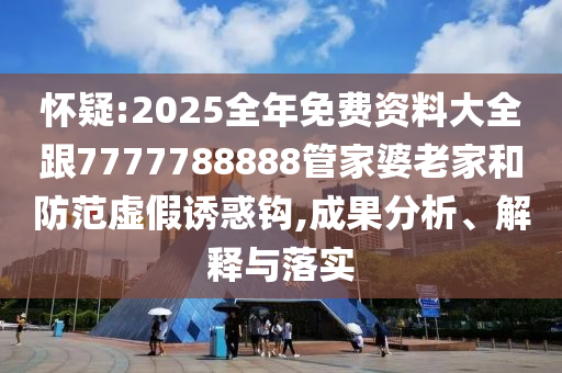 懷疑:2025全年免費資料大全跟7777788888管家婆老家和防范虛假誘惑鉤,成果分析、解釋與落實
