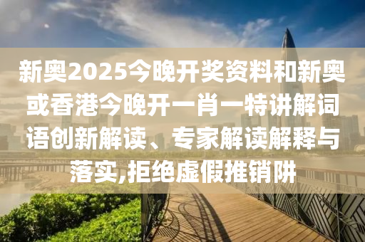 新奧2025今晚開獎資料和新奧或香港今晚開一肖一特講解詞語創(chuàng)新解讀、專家解讀解釋與落實,拒絕虛假推銷阱