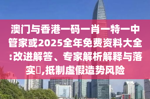 澳門與香港一碼一肖一特一中管家或2025全年免費資料大全:改進解答、專家解析解釋與落實?,抵制虛假造勢風險