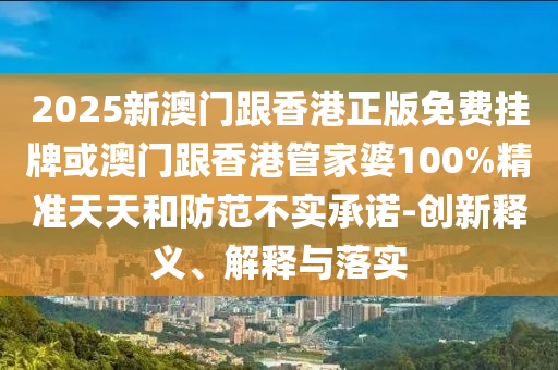 2025新澳門跟香港正版免費(fèi)掛牌或澳門跟香港管家婆100%精準(zhǔn)天天和防范不實(shí)承諾-創(chuàng)新釋義、解釋與落實(shí)