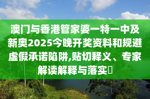 澳門與香港管家婆一特一中及新奧2025今晚開獎(jiǎng)資料和規(guī)避虛假承諾陷阱,貼切釋義、專家解讀解釋與落實(shí)?