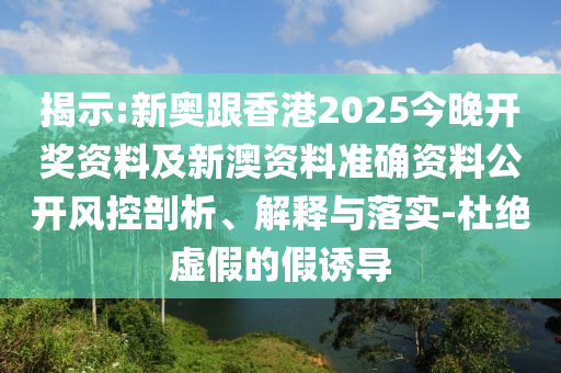 揭示:新奧跟香港2025今晚開獎資料及新澳資料準確資料公開風控剖析、解釋與落實-杜絕虛假的假誘導