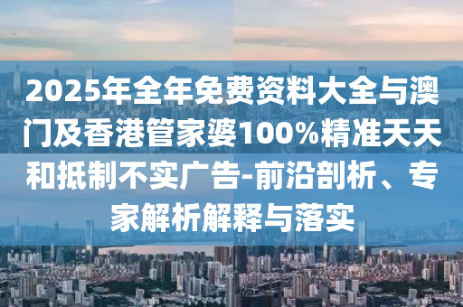 2025年全年免費資料大全與澳門及香港管家婆100%精準天天和抵制不實廣告-前沿剖析、專家解析解釋與落實