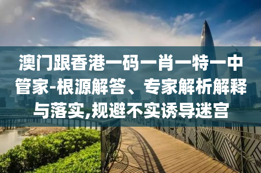 澳門跟香港一碼一肖一特一中管家-根源解答、專家解析解釋與落實(shí),規(guī)避不實(shí)誘導(dǎo)迷宮