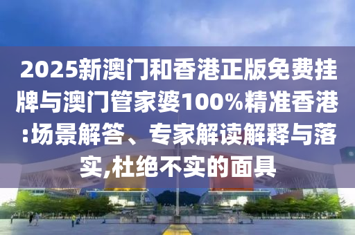 2025新澳門和香港正版免費掛牌與澳門管家婆100%精準(zhǔn)香港:場景解答、專家解讀解釋與落實,杜絕不實的面具