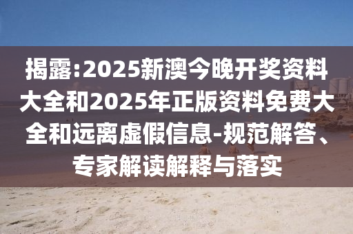 揭露:2025新澳今晚開獎資料大全和2025年正版資料免費大全和遠離虛假信息-規(guī)范解答、專家解讀解釋與落實