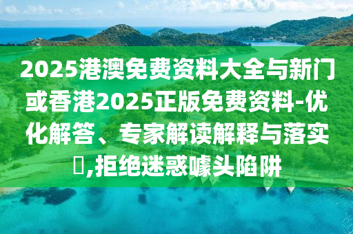 2025港澳免費(fèi)資料大全與新門或香港2025正版免費(fèi)資料-優(yōu)化解答、專家解讀解釋與落實(shí)?,拒絕迷惑噱頭陷阱