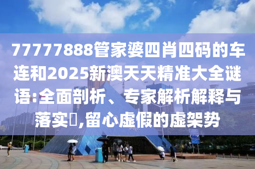 77777888管家婆四肖四碼的車連和2025新澳天天精準(zhǔn)大全謎語(yǔ):全面剖析、專家解析解釋與落實(shí)?,留心虛假的虛架勢(shì)