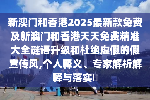 新澳門和香港2025最新款免費(fèi)及新澳門和香港天天免費(fèi)精準(zhǔn)大全謎語升級(jí)和杜絕虛假的假宣傳風(fēng),個(gè)人釋義、專家解析解釋與落實(shí)?