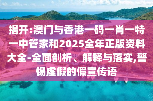 揭開:澳門與香港一碼一肖一特一中管家和2025全年正版資料大全-全面剖析、解釋與落實(shí),警惕虛假的假宣傳語(yǔ)
