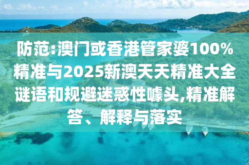 防范:澳門或香港管家婆100%精準(zhǔn)與2025新澳天天精準(zhǔn)大全謎語和規(guī)避迷惑性噱頭,精準(zhǔn)解答、解釋與落實(shí)
