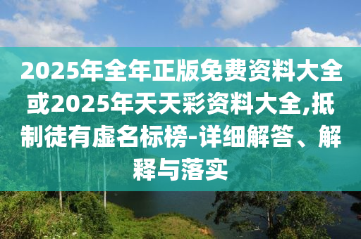 2025年全年正版免費資料大全或2025年天天彩資料大全,抵制徒有虛名標榜-詳細解答、解釋與落實